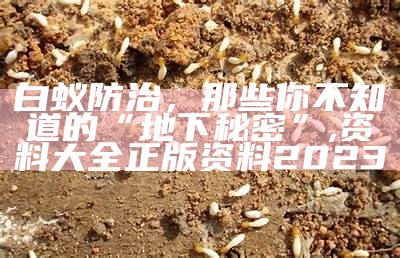 白蚁防治，那些你不知道的“地下秘密”, 资料大全正版资料2023