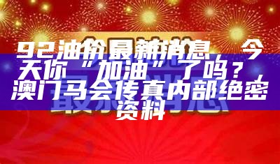 下一轮油价调整最新消息：油价要涨？别急，听我慢慢道来！, 马会传真澳门免费资料哪里有