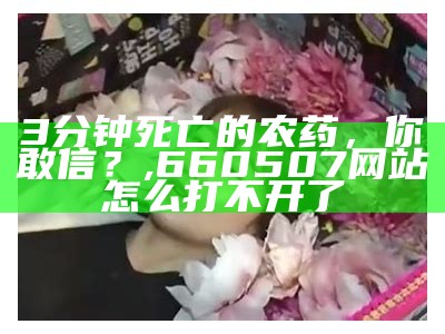 3分钟死亡的农药，你敢信？, 660507网站怎么打不开了