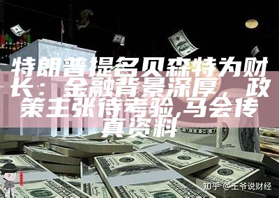 特朗普提名贝森特为财长：金融背景深厚，政策主张待考验, 马会传真资料