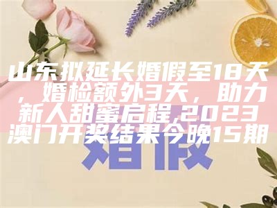 山东拟延长婚假至18天，婚检额外3天，助力新人甜蜜启程, 2023澳门开奖结果今晚15期