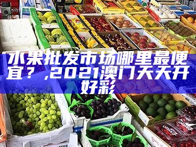 水果批发市场哪里最便宜？, 2021澳门天天开好彩