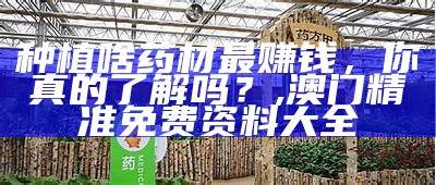 种植啥药材最赚钱，你真的了解吗？, 澳门精准免费资料大全