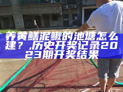 养黄鳝泥鳅的池塘怎么建？, 历史开奖记录2023期开奖结果