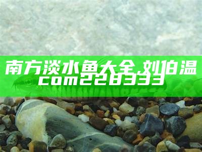 南方淡水鱼大全, 刘伯温com228333