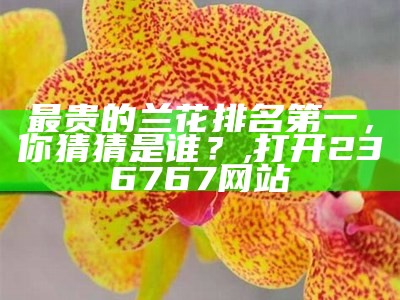 最贵的兰花排名第一，你猜猜是谁？, 打开236767网站