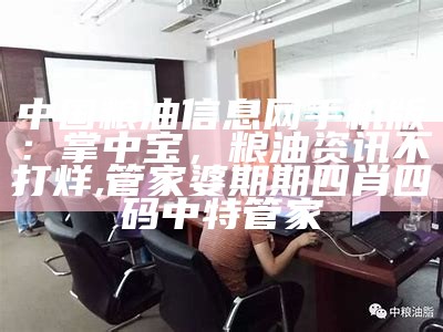 中国粮油信息网手机版：掌中宝，粮油资讯不打烊, 管家婆期期四肖四码中特管家