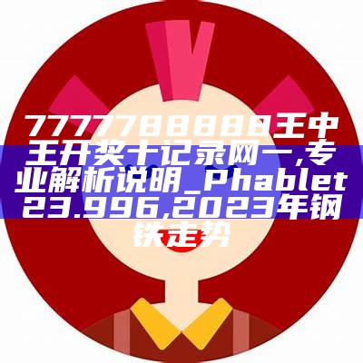 7777788888王中王开奖十记录网一,专业解析说明_Phablet23.996, 2023年钢铁走势