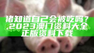 猪知道自己会被吃吗？, 2023澳门资料大全正版资料下载