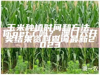 玉米种植时间和方法，你get了吗？, 澳门六开奖结果资料查询最新2023