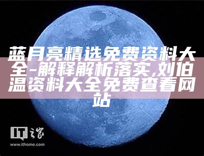 蓝月亮精选免费资料大全-解释解析落实, 刘伯温资料大全免费查看网站