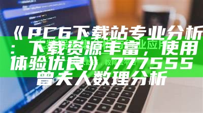 《PC6下载站专业分析：下载资源丰富，使用体验优良》, 777555曾夫人数理分析