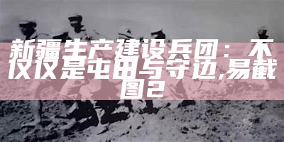 新疆生产建设兵团：不仅仅是屯田与守边, 易截图2