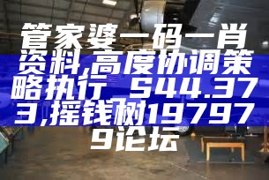 管家婆一码一肖资料,高度协调策略执行_S44.373, 摇钱树197979论坛