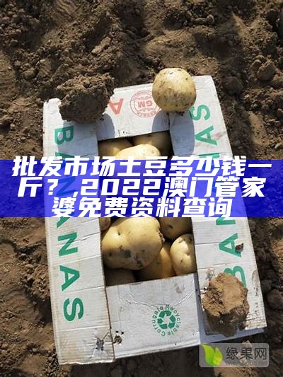 批发市场土豆多少钱一斤？, 2022澳门管家婆免费资料查询