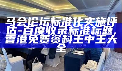 马会论坛标准化实施评估 - 百度收录标准标题, 香港免费资料王中王大全