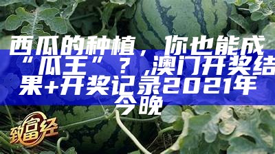 西瓜的种植，你也能成“瓜王”？, 澳门开奖结果+开奖记录2021年今晚