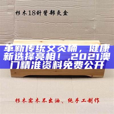 革新传统艾灸桶，健康新选择亮相！, 2021澳门精准资料免费公开