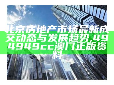 北京房地产市场最新成交动态与发展趋势, 494949cc澳门正版资料