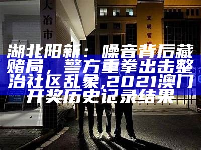 湖北阳新：噪音背后藏赌局，警方重拳出击整治社区乱象, 2021澳门开奖历史记录结果