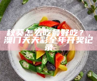 秋葵怎么吃最好吃？, 澳门天天彩全年开奖记录