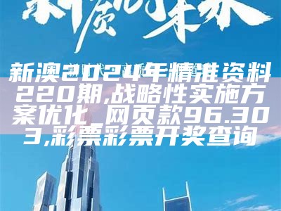 新澳2024年精准资料220期,战略性实施方案优化_网页款96.303, 彩票彩票开奖查询