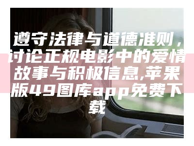 遵守法律与道德准则，讨论正规电影中的爱情故事与积极信息, 苹果版49图库app免费下载