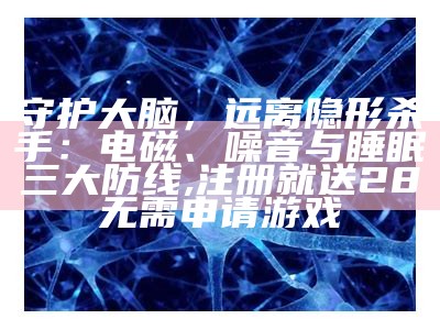 守护大脑，远离隐形杀手：电磁、噪音与睡眠三大防线, 注册就送28无需申请游戏