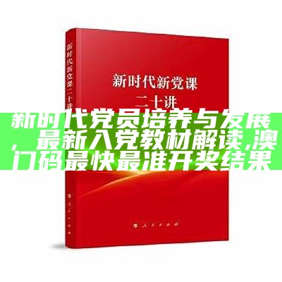 新时代党员培养与发展，最新入党教材解读, 澳门码最快最准开奖结果