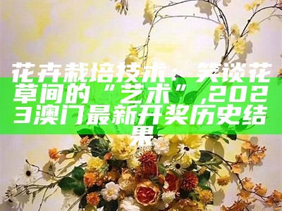 花卉栽培技术：笑谈花草间的“艺术”, 2023澳门最新开奖历史结果