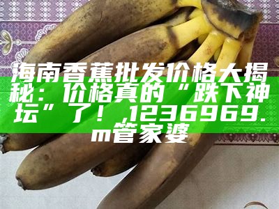 海南香蕉批发价格大揭秘：价格真的“跌下神坛”了！, 1236969.m管家婆