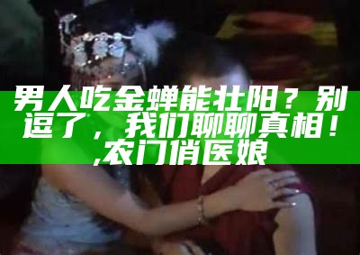 男人吃金蝉能壮阳？别逗了，我们聊聊真相！, 农门俏医娘