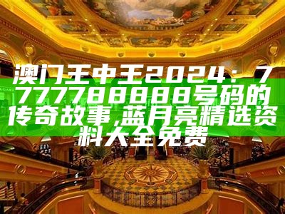 澳门王中王2024：7777788888号码的传奇故事, 蓝月亮精选资料大全免费