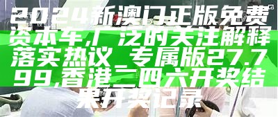 2024新澳门正版免费资本车,广泛的关注解释落实热议_专属版27.799, 香港二四六开奖结果开奖记录