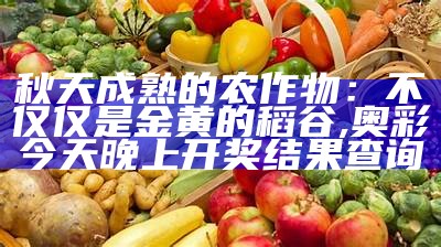 秋天成熟的农作物：不仅仅是金黄的稻谷, 奥彩今天晚上开奖结果查询