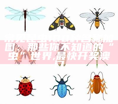 常见昆虫100种名称加图：那些你不知道的“虫”世界, 澳门正版资料免费大全2021