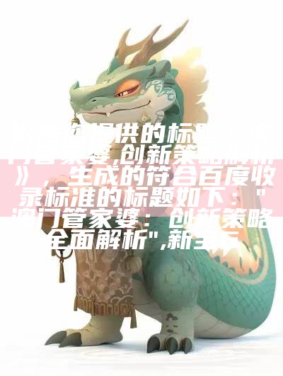 根据您提供的标题《澳门管家婆,创新策略解析》，生成的符合百度收录标准的标题如下：

"澳门管家婆：创新策略全面解析", 新宝6