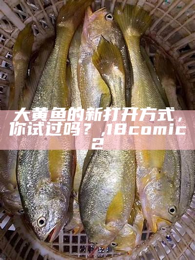 大黄鱼的新打开方式，你试过吗？, 18comic2