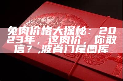 兔肉价格大探秘：2023年，这肉价，你敢信？, 波肖门尾图库