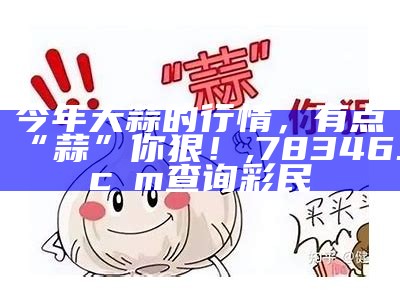 今年大蒜的行情，有点“蒜”你狠！, 78346.cσm查询彩民