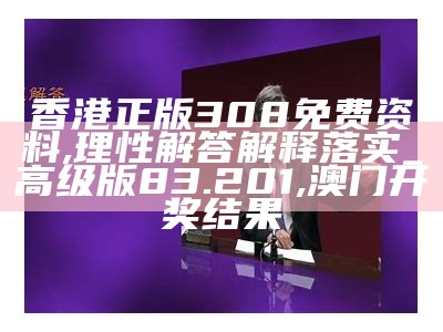 香港正版308免费资料,理性解答解释落实_高级版83.201, 澳门开奖结果