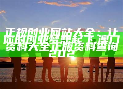 正规创业网站大全：让你的创业梦想起飞, 澳门资料大全正版资料查询202