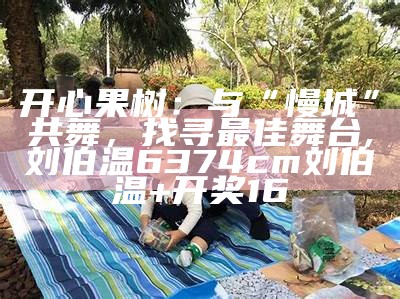 开心果树：与“慢城”共舞，找寻最佳舞台, 刘伯温6374cm刘伯温+开奖16