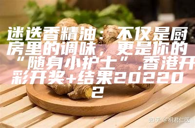 迷迭香精油：不仅是厨房里的调味，更是你的“随身小护士”, 香港开彩开奖+结果202202