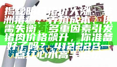 揭秘明日猪价大涨：非洲猪瘟、养殖成本、供需失衡，多重因素引发猪肉价格飙升，你准备好了吗？, 412222一点红心水高手论坛