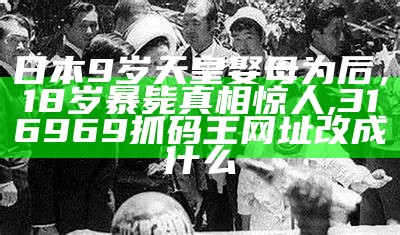 日本9岁天皇娶母为后，18岁暴毙真相惊人, 316969抓码王网址改成什么