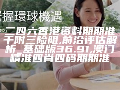 二四六香港资料期期准千附三险阻,前沿评估解析_基础版36.91, 澳门精准四肖四码期期准