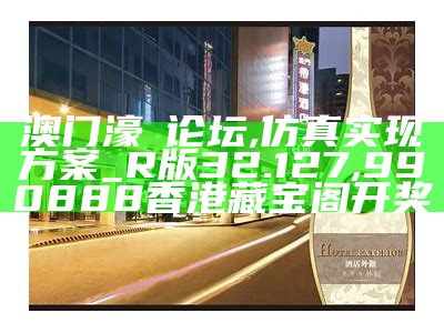 澳门濠冮论坛,仿真实现方案_R版32.127, 990888香港藏宝阁开奖