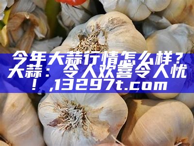 现在鲜大蒜到底多少钱一斤？, 123澳门正版资料免费大全