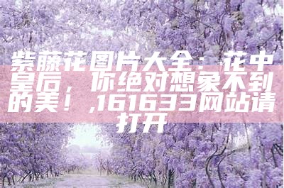 紫藤花图片大全：花中皇后，你绝对想象不到的美！, 112233藏宝阁开奖玄机